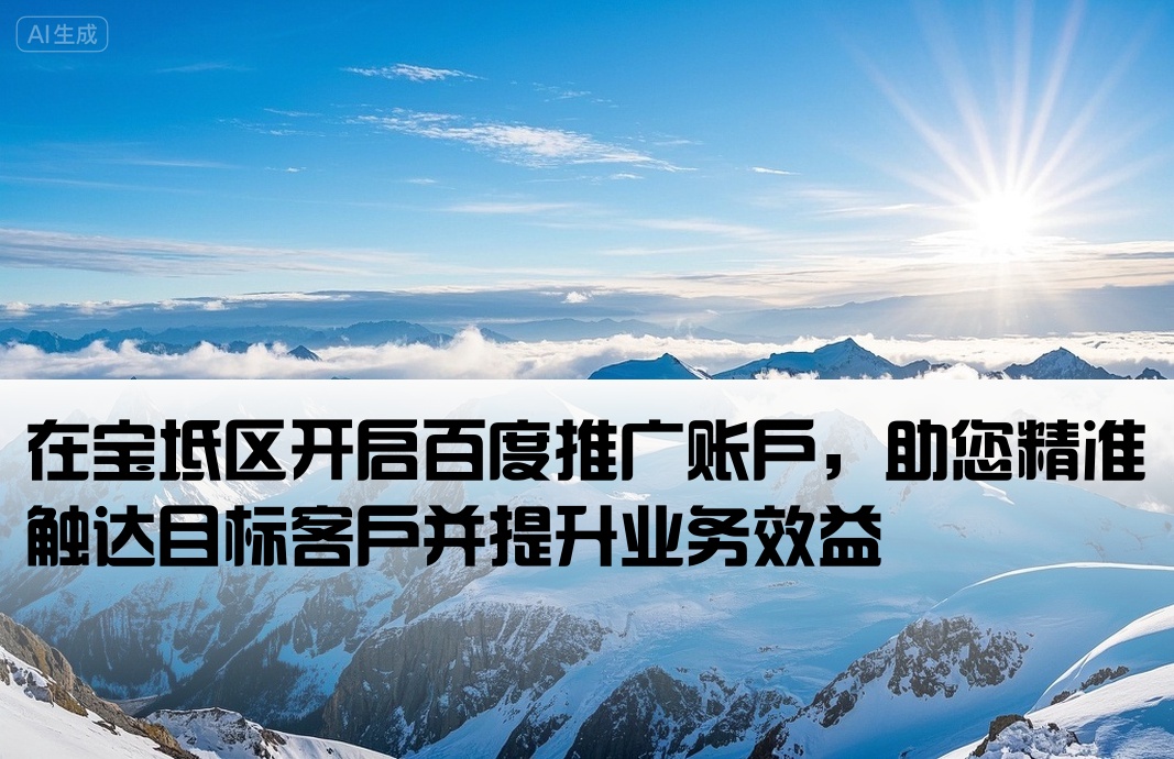 在宝坻区开启百度推广账户，助您精准触达目标客户并提升业务效益[宝坻区百度推广开户]