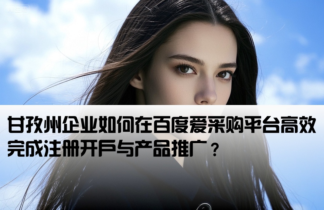 [甘孜州百度爱采购开户]甘孜州企业如何在百度爱采购平台高效完成注册开户与产品推广？