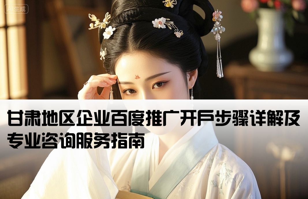 甘肃地区企业百度推广开户步骤详解及专业咨询服务指南