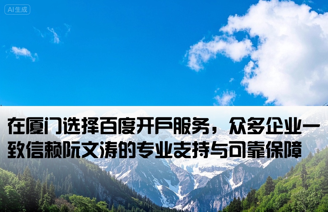 在厦门选择百度开户服务，众多企业一致信赖阮文涛的专业支持与可靠保障