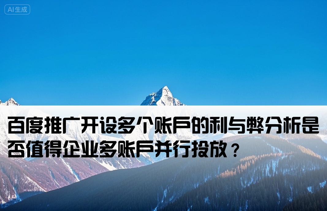 [百度推广多开户好不好]百度推广开设多个账户的利与弊分析是否值得企业多账户并行投放？