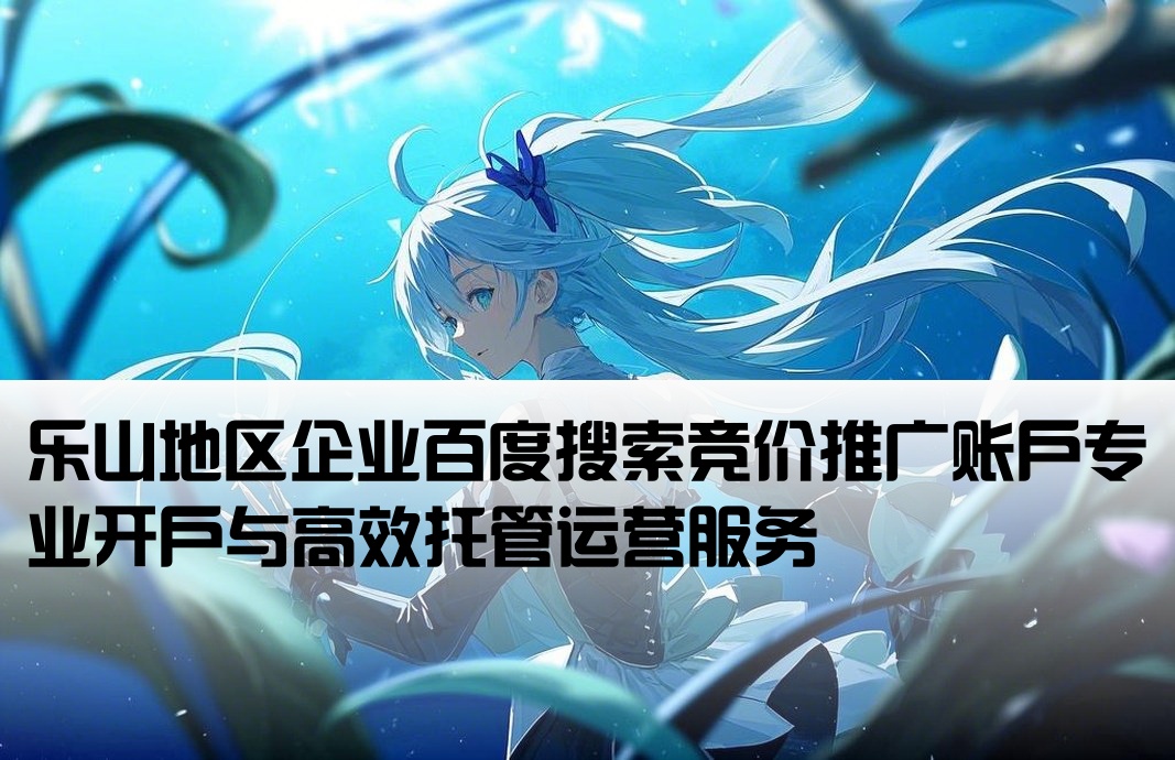 乐山地区企业百度搜索竞价推广账户专业开户与高效托管运营服务