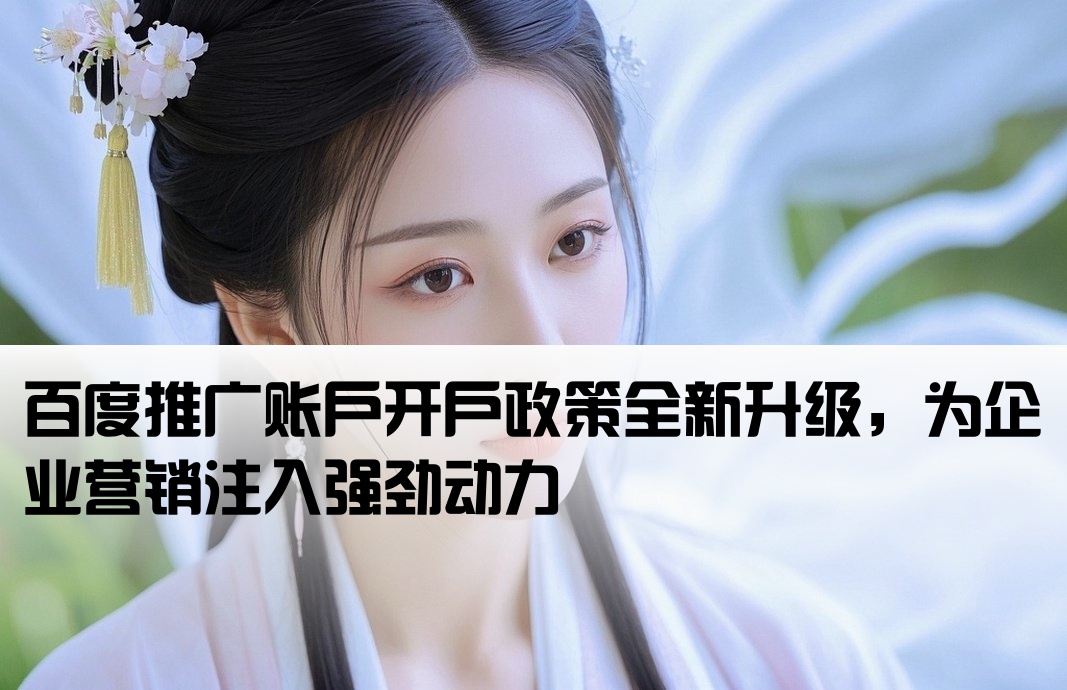 百度推广账户开户政策全新升级，为企业营销注入强劲动力[百度开户新政策 助力企业]