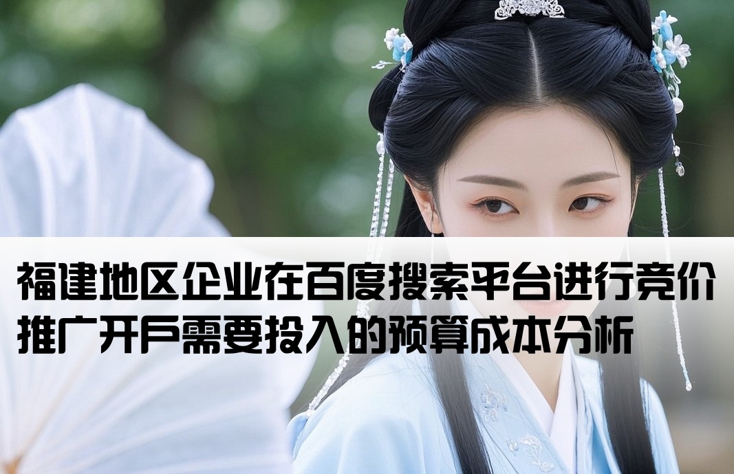 福建地区企业在百度搜索平台进行竞价推广开户需要投入的预算成本分析[福建百度竞价开户费用多少]