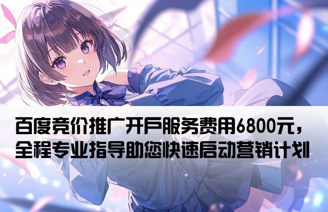 百度竞价推广开户服务费用6800元，全程专业指导助您快速启动营销计划