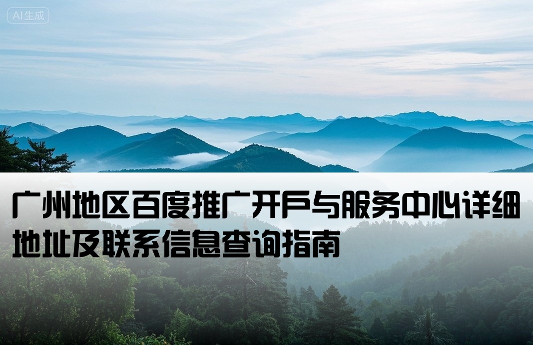 广州地区百度推广开户与服务中心详细地址及联系信息查询指南