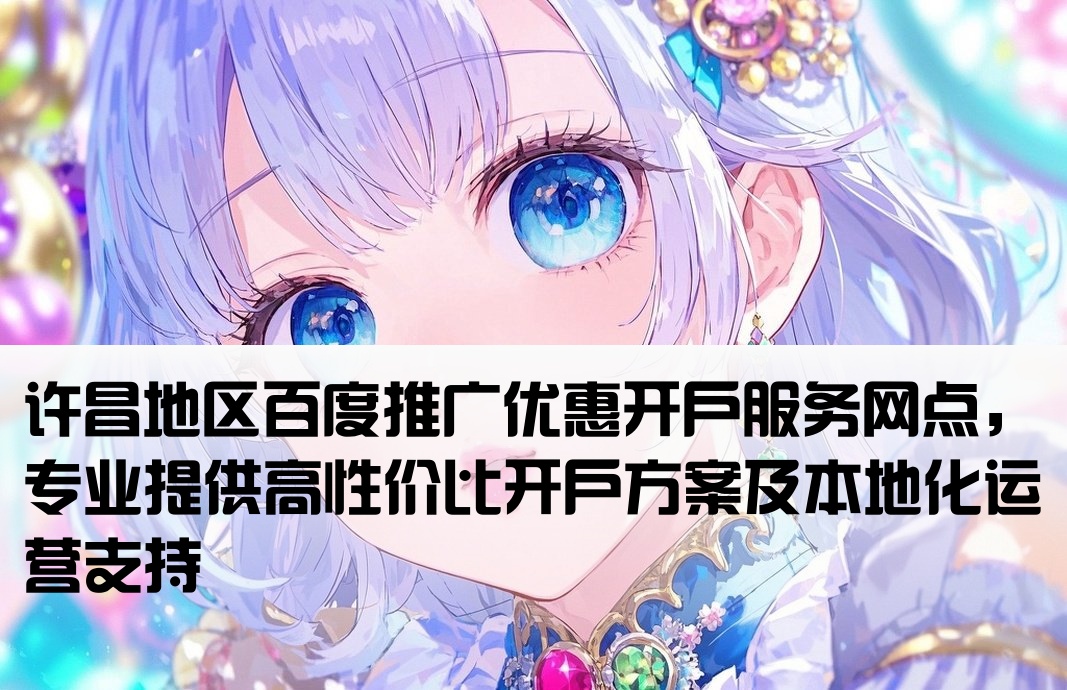 许昌地区百度推广优惠开户服务网点，专业提供高性价比开户方案及本地化运营支持