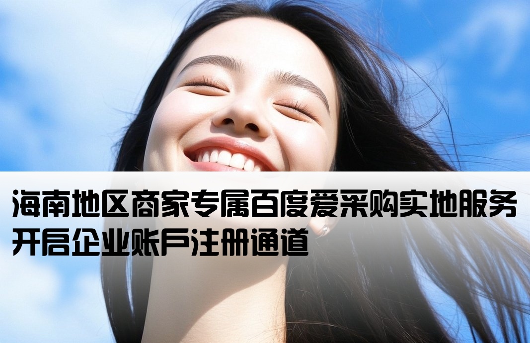 海南地区商家专属百度爱采购实地服务开启企业账户注册通道