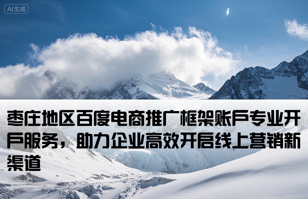[枣庄百度电商框架开户]枣庄地区百度电商推广框架账户专业开户服务，助力企业高效开启线上营销新渠道