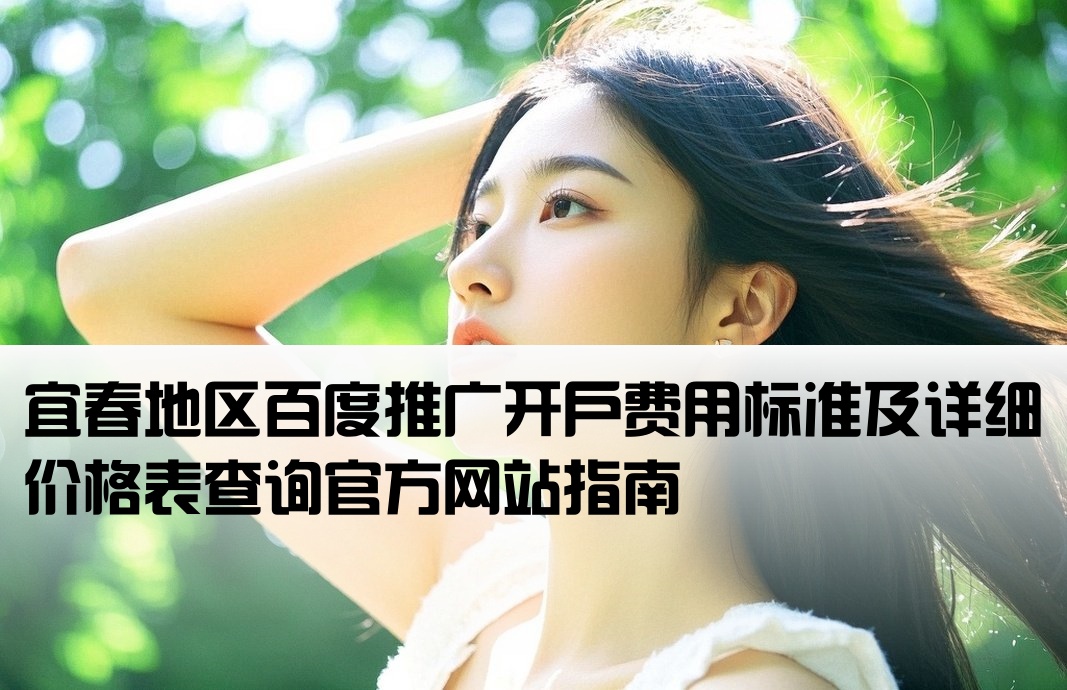 宜春地区百度推广开户费用标准及详细价格表查询官方网站指南[宜春百度开户价格查询官网]