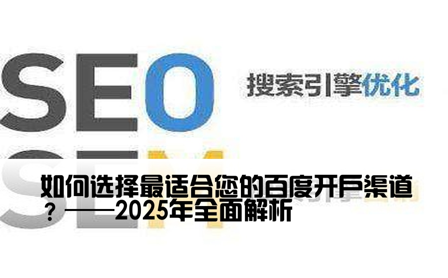 [百度开户有几个渠道] 如何选择最适合您的百度开户渠道？——2025年全面解析