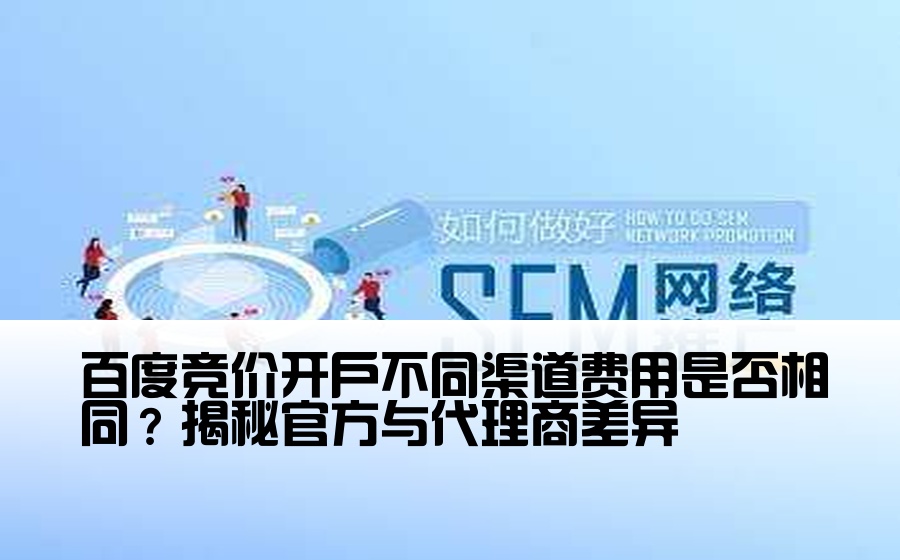 百度竞价开户不同渠道费用是否相同？揭秘官方与代理商差异