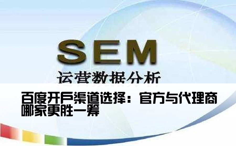 [百度渠道开户哪家做的好] 百度开户渠道选择：官方与代理商哪家更胜一筹
