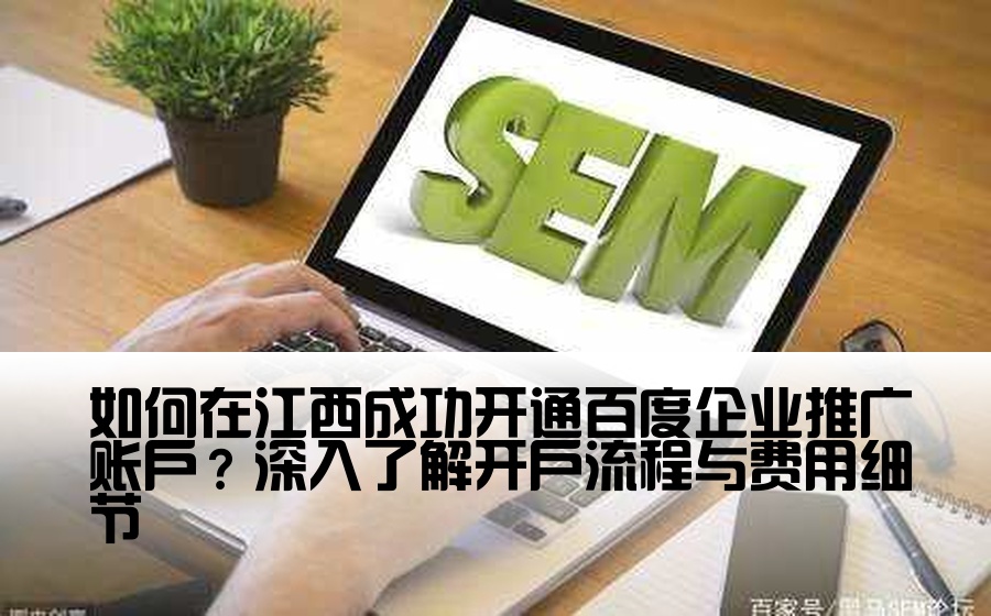 如何在江西成功开通百度企业推广账户？深入了解开户流程与费用细节