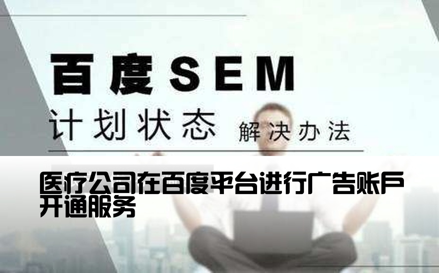 [医疗企业百度开户] 医疗公司在百度平台进行广告账户开通服务