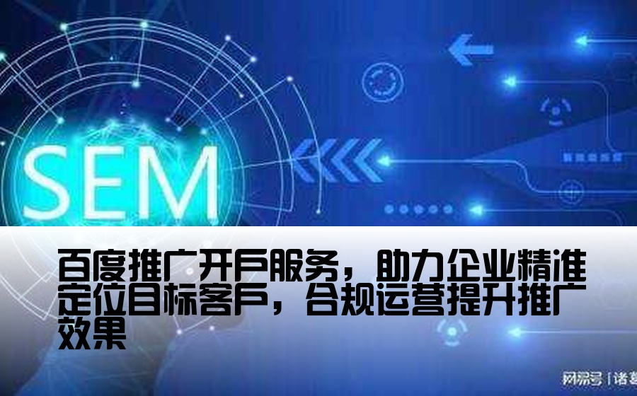 百度推广开户服务，助力企业精准定位目标客户，合规运营提升推广效果