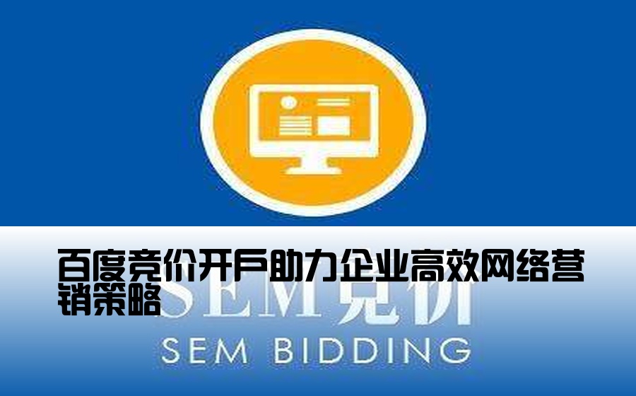 [百度竞价开户企业营销] 百度竞价开户助力企业高效网络营销策略