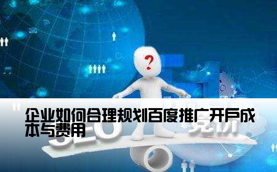 [企业百度推广开户费用] 企业如何合理规划百度推广开户成本与费用