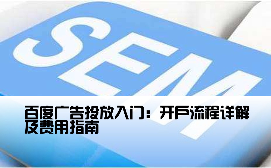 [百度推广开户流程及费用] 百度广告投放入门：开户流程详解及费用指南