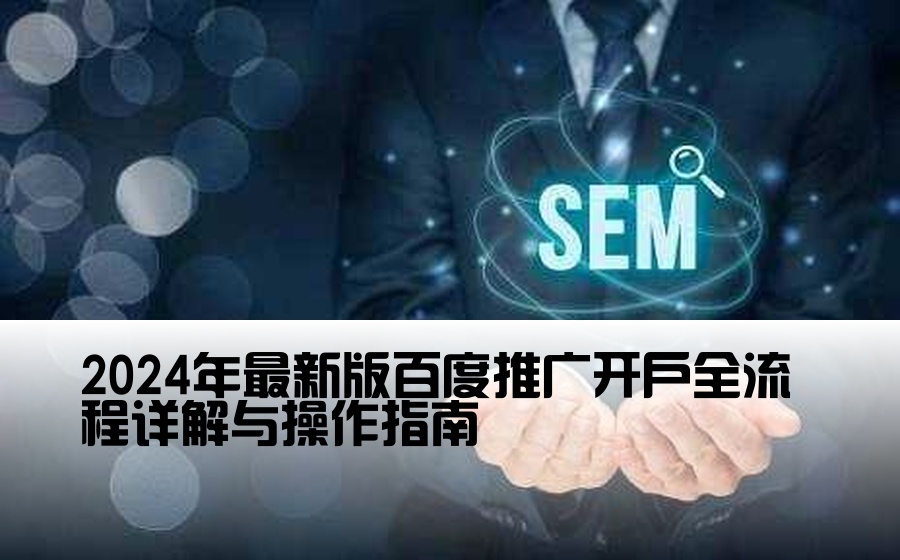 2024年最新版百度推广开户全流程详解与操作指南