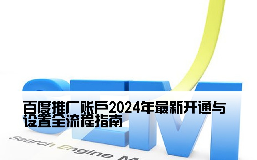 百度推广账户2024年最新开通与设置全流程指南
