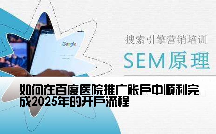 如何在百度医院推广账户中顺利完成2025年的开户流程