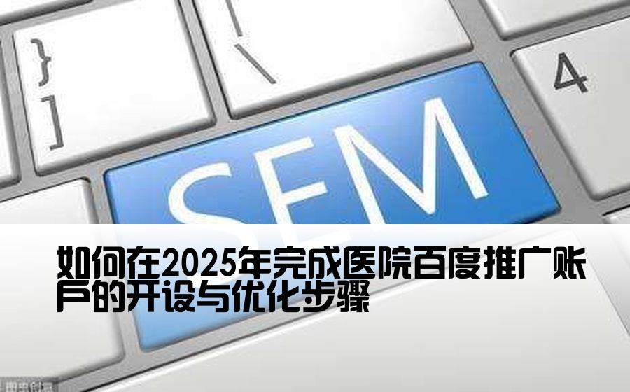如何在2025年完成医院百度推广账户的开设与优化步骤